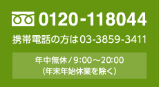 お問い合わせはこちら 0120-118044 携帯電話の方は03-3859-3411 年中無休/9：00〜20：00